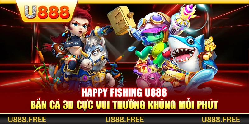Happy Fishing U888 – Bắn Cá 3D Cực Vui Thưởng Khủng Mỗi Phút