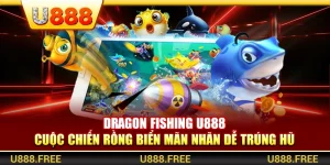 Dragon Fishing U888 – Cuộc Chiến Rồng Biển Mãn Nhãn Dễ Trúng Hũ